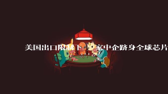 美国出口限制下 三家中企跻身全球芯片设备制造商20强_半导体_华创_中国
